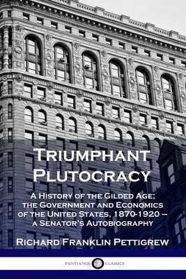 Triumphant Plutocracy: A History of the Gilded Age; the Government and Economics of the United States, 1870-1920 - a Senator's Autobiography Paperback Pantianos Classics