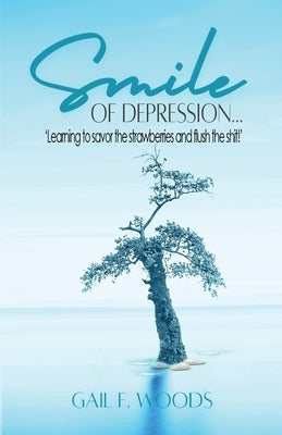 Smile of Depression...: 'Learning to savor the strawberries and flush the shit!' Paperback Gail F. Woods