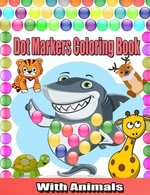 Dot Markers Coloring Book With Animals: Cute Animals Coloring Book For Toddlers;Paint Daubers Marker Art Creative Kids Activity Book; Easy Guided BIG Paperback Independently Published