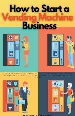 How to Start a Vending Machine Business: A Guide on Starting and Scaling a Profitable Vending Machine Business, with Insider Tips and Strategies for B Paperback Passive Income Strategist