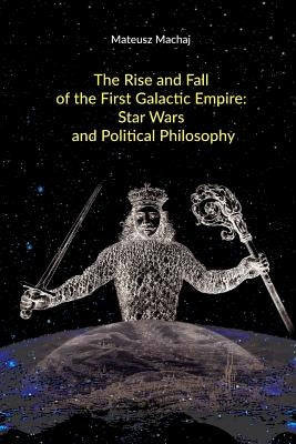 The Rise and Fall of the First Galactic Empire: Star Wars and Political Philosophy Paperback Createspace Independent Publishing Platform