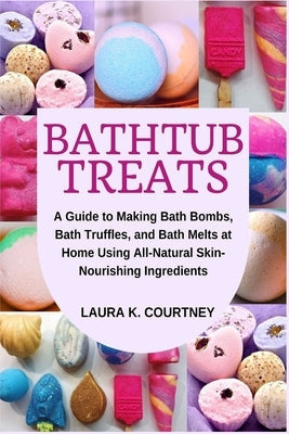 Bathtub Treats: A Guide to Making Bath Bombs, Truffles, and Melts at Home Using All-Natural Skin-Nourishing Ingredients Paperback Independently Published