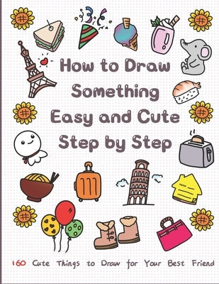 How to Draw Something Easy and Cute Step by Step: 160 Cute Things to Draw for Your Best Friend Paperback Independently Published
