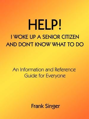 Help! I Woke Up a Senior Citizen and Don't Know What to Do: An Information and Reference Guide for Everyone Paperback 1st Book Library