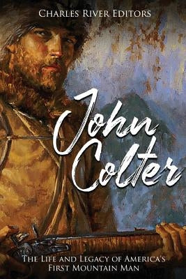 John Colter: The Life and Legacy of America's First Mountain Man Paperback Createspace Independent Publishing Platform