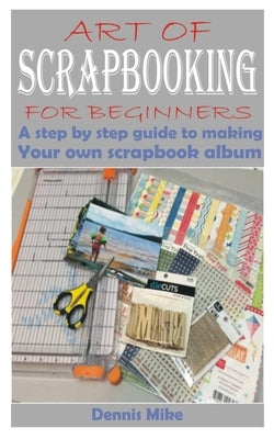 Art of Scrapbooking for Beginners: A step by step guide to making your own scrapbook album Paperback Independently Published
