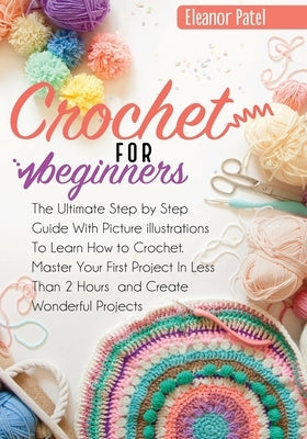 Crochet For Beginners: The Ultimate Step by Step Guide With Picture illustrations To Learn How to Crochet. Master Your First Project In Less Paperback Eleanor Patel
