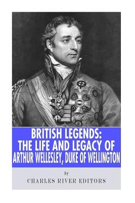 British Legends: The Life and Legacy of Arthur Wellesley, Duke of Wellington Paperback Createspace Independent Publishing Platform