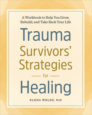 Trauma Survivors' Strategies for Healing: A Workbook to Help You Grow, Rebuild, and Take Back Your Life by Welsh, Elena