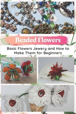 Beaded Flowers: Basic Flowers Jewery and How to Make Them for Beginners Paperback Independently Published