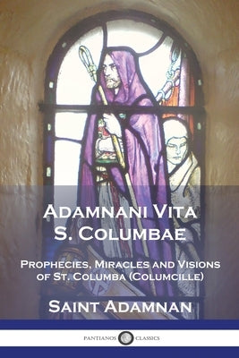 Adamnani Vita S. Columbae: Prophecies, Miracles and Visions of St. Columba (Columcille) First Abbot of Iona, AD. 563-597 Paperback Pantianos Classics