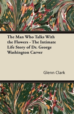 The Man Who Talks With the Flowers - The Intimate Life Story of Dr. George Washington Carver Paperback Read Books
