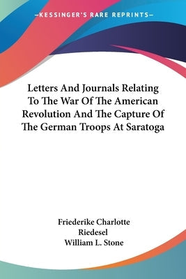 Letters And Journals Relating To The War Of The American Revolution And The Capture Of The German Troops At Saratoga Paperback Kessinger Publishing