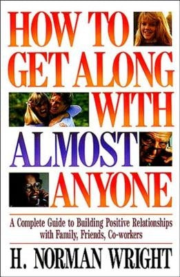 How to Get Along with Almost Anyone: A Complete Guide to Building Positive Relationships with Family, Friends, Co-Workers by Wright, H. Norman