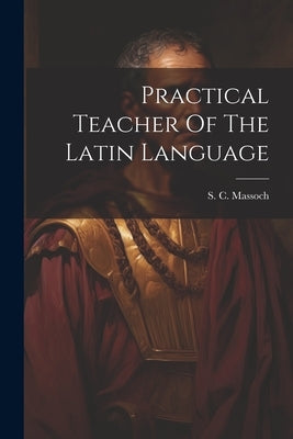 Practical Teacher Of The Latin Language Paperback Legare Street Press