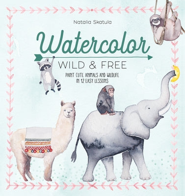 Watercolor Wild and Free: Paint Cute Animals and Wildlife in 12 Easy Lessons Paperback David & Charles