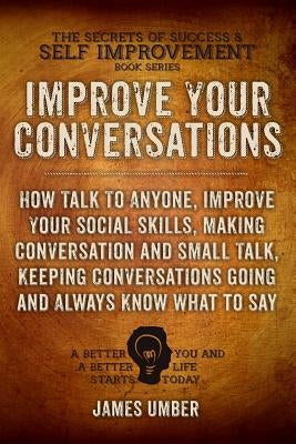 Improve Your Conversations: How Talk To Anyone, Improve Your Social Skills, Making Conversation and Small Talk, Keeping Conversations Going and Al Paperback Createspace Independent Publishing Platform