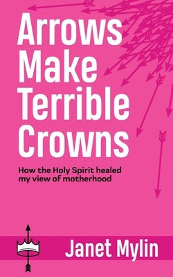 Arrows Make Terrible Crowns: How the Holy Spirit Healed My View of Motherhood Paperback WestBow Press