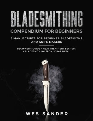 Bladesmithing: Bladesmithing Compendium for Beginners: Beginner's Guide + Heat Treatment Secrets + Bladesmithing from Scrap Metal: 3 Wes Sander