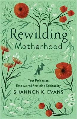 Rewilding Motherhood: Your Path to an Empowered Feminine Spirituality Paperback Brazos Press
