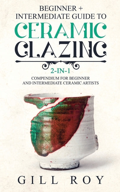 Ceramic Glazing: Beginner + Intermediate Guide to Ceramic Glazing: 2-in-1 Compendium for Beginner and Intermediate Ceramic Artists Paperback Forginghero Publishing