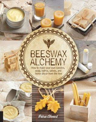 Beeswax Alchemy: How to Make Your Own Soap, Candles, Balms, Creams, and Salves from the Hive Quarry Books