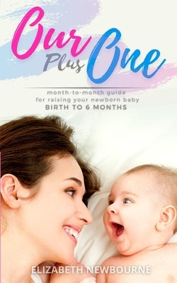 Our Plus One: Month-To-Month Guide For Raising Your Newborn Baby From Birth to 6 Months: (The step-by-step book every mom, dad, and Paperback Independently Published