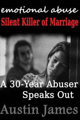 Emotional Abuse: Silent Killer of Marriage - A 30-Year Abuser Speaks Out Paperback Createspace Independent Publishing Platform