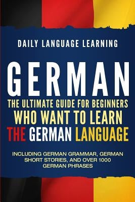 German: The Ultimate Guide for Beginners Who Want to Learn the German Language, Including German Grammar, German Short Stories Paperback Independently Published