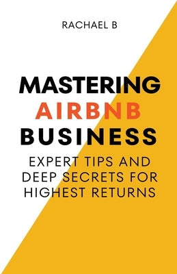 Mastering Airbnb Business: Expert Tips And Deep Secrets For Highest Returns Paperback Rachael B