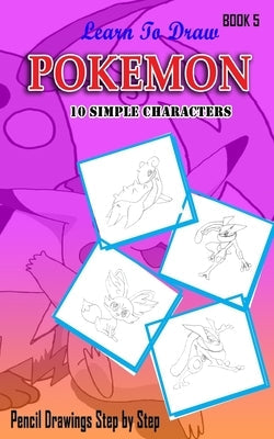 Learn To Draw Pokemon - 10 Simple Characters: Pencil Drawing Step By Step Book 5: Pencil Drawing Ideas for Absolute Beginners Paperback Createspace Independent Publishing Platform