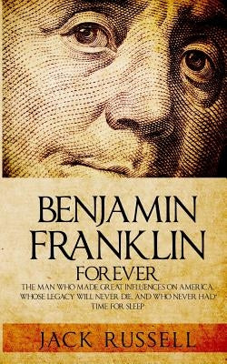Benjamin Franklin Forever: The Man Who Made Great Influences on America, Whose Legacy Will Never Die, and Who Never Had Time for Sleep Paperback Createspace Independent Publishing Platform