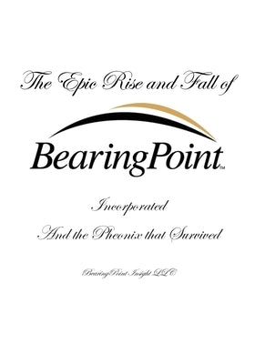 The Epic Rise and Fall of BearingPoint Inc.: And the Phoenix that Survived by White, Douglas P.