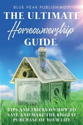 The Ultimate Homeownership Guide: Tips and Tricks on How to Save and Make the Biggest Purchase of Your Life Paperback Blue Peak Publishing LLC