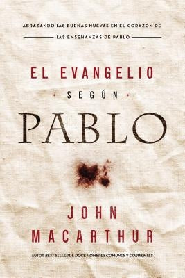 El Evangelio Según Pablo: Abrazando Las Buenas Nuevas En El Corazón de Las Enseñanzas de Pablo by MacArthur, John F.