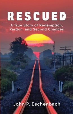 Rescued: A True Story of Redemption, Pardon, and Second Chances Paperback John P. Eschenbach