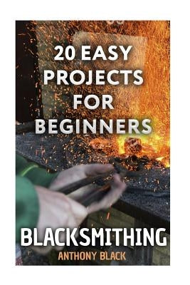 Blacksmithing: 20 Easy Projects for Beginners: (Blacksmith, How To Blacksmith) Paperback Createspace Independent Publishing Platform