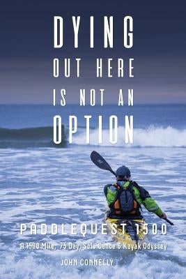 Dying Out Here Is Not an Option: Paddlequest 1500: A 1500 Mile, 75 Day, Solo Canoe and Kayak Odyssey Paperback John Connelly
