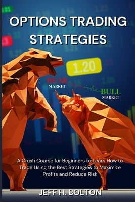 Options Trading Strategies: A Crash Course for Beginners to Learn How to Trade Using the Best Strategies to Maximize Profits and Reduce Risk Paperback Jeff H. Bolton