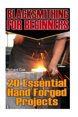 Blacksmithing For Beginners: 20 Essential Hand Forged Projects: (Blacksmith, How To Blacksmith, How To Blacksmithing, Metal Work, Knife Making, Bla Paperback Createspace Independent Publishing Platform