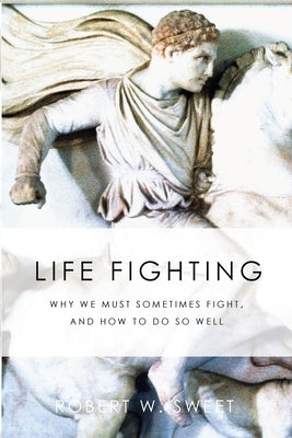 Life Fighting: Why We Must Sometimes Fight, and How to Do So Well Paperback Robert W. Sweet