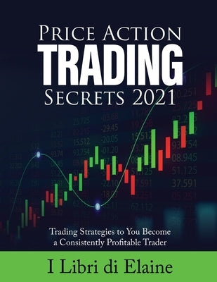 Price Action Trading Secrets 2021: Trading Strategies to You Become a Consistently Profitable Trader Paperback Elena Gasparella