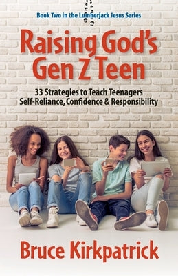 Raising God's Gen Z Teen: 33 Strategies to Teach Teenagers Self-Reliance, Confidence, and Responsibility Paperback Bruce Kirkpatrick