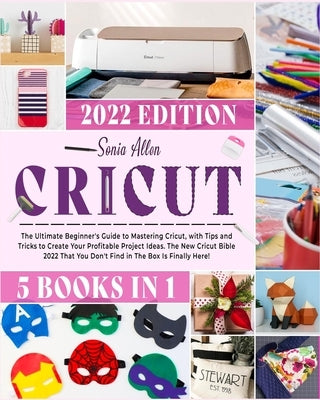 Cricut 5 in 1: The Ultimate Beginner's Guide to Mastering Cricut, with Tips and Tricks to Create Your Profitable Project Ideas. The N Paperback Sonia Allen