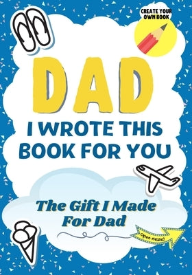 Dad, I Wrote This Book For You: A Child's Fill in The Blank Gift Book For Their Special Dad Perfect for Kid's 7 x 10 inch Paperback Life Graduate Publishing Group