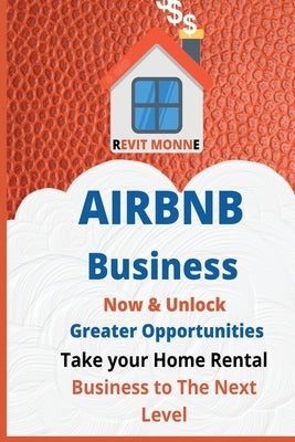 AIRBNB Business Now & Unlock Greater Opportunities: Take your home rental business to the next level. Paperback Revit Monne