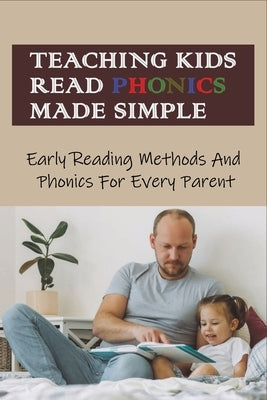 Teaching Kids Read Phonics Made Simple: Early Reading Methods And Phonics For Every Parent: How To Teach Phonics To 3 Month Old Paperback Independently Published