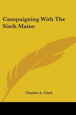 Campaigning With The Sixth Maine Paperback Kessinger Publishing