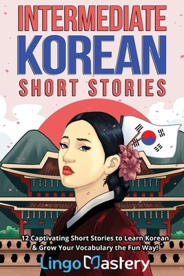 Intermediate Korean Short Stories: 12 Captivating Short Stories to Learn Korean & Grow Your Vocabulary the Fun Way! Paperback Lingo Mastery