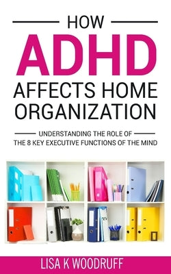 How ADHD Affects Home Organization: Understanding the Role of the 8 Key Executive Functions of the Mind Createspace Independent Publishing Platform